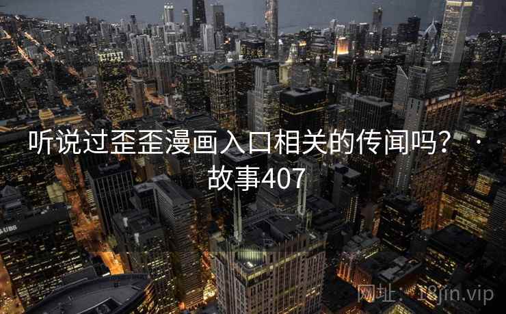 听说过歪歪漫画入口相关的传闻吗？ · 故事407