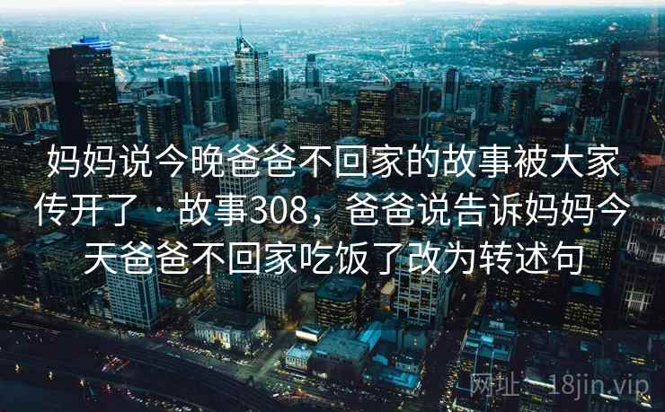 妈妈说今晚爸爸不回家的故事被大家传开了 · 故事308，爸爸说告诉妈妈今天爸爸不回家吃饭了改为转述句
