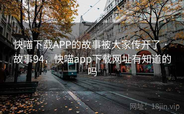 快喵下载APP的故事被大家传开了 · 故事94，快喵app下载网址有知道的吗