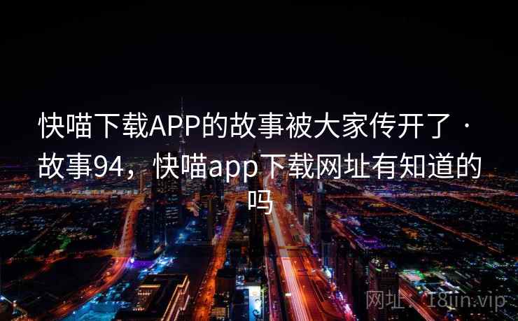 快喵下载APP的故事被大家传开了 · 故事94,快喵app下载网址有知道的吗 快喵下载APP的故事被大家传开了 · 故事94,快喵app下载网址有知道的吗