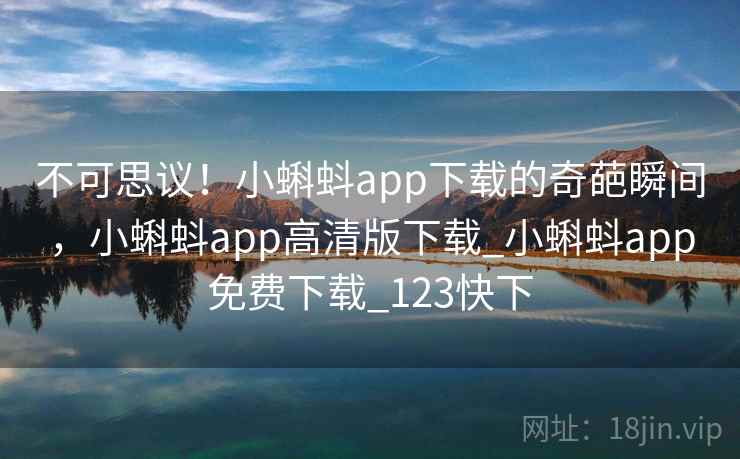 不可思议!小蝌蚪app下载的奇葩瞬间,小蝌蚪app高清版下载_小蝌蚪app免费下载_123快下 不可思议!小蝌蚪app下载的奇葩瞬间,小蝌蚪app高清版下载_小蝌蚪app免费下载_123快下