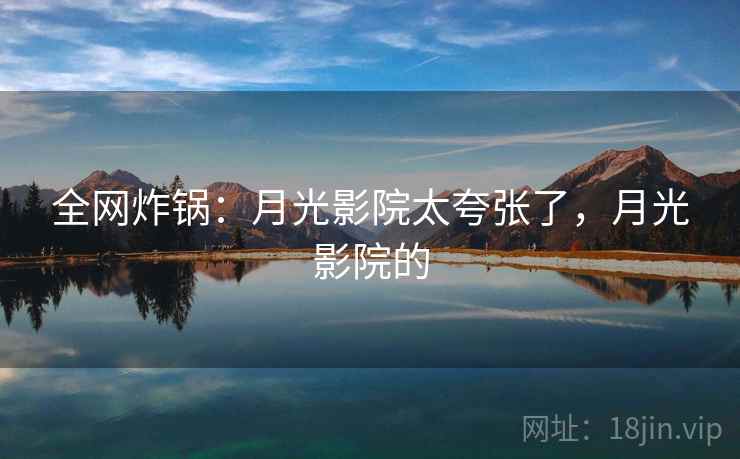 全网炸锅:月光影院太夸张了,月光影院的 全网炸锅:月光影院太夸张了,月光影院的