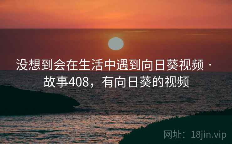 没想到会在生活中遇到向日葵视频 · 故事408，有向日葵的视频