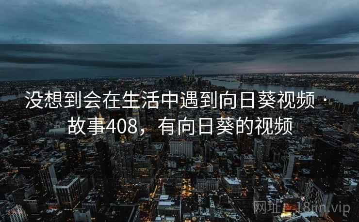 没想到会在生活中遇到向日葵视频 · 故事408,有向日葵的视频 没想到会在生活中遇到向日葵视频 · 故事408,有向日葵的视频