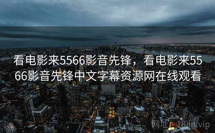 看电影来5566影音先锋,看电影来5566影音先锋中文字幕资源网在线观看 看电影来5566影音先锋,看电影来5566影音先锋中文字幕资源网在线观看
