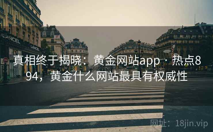 真相终于揭晓：黄金网站app · 热点894，黄金什么网站最具有权威性