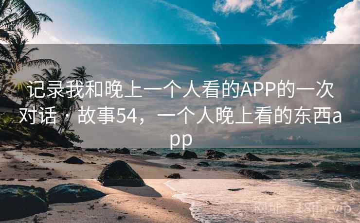 记录我和晚上一个人看的APP的一次对话 · 故事54，一个人晚上看的东西app
