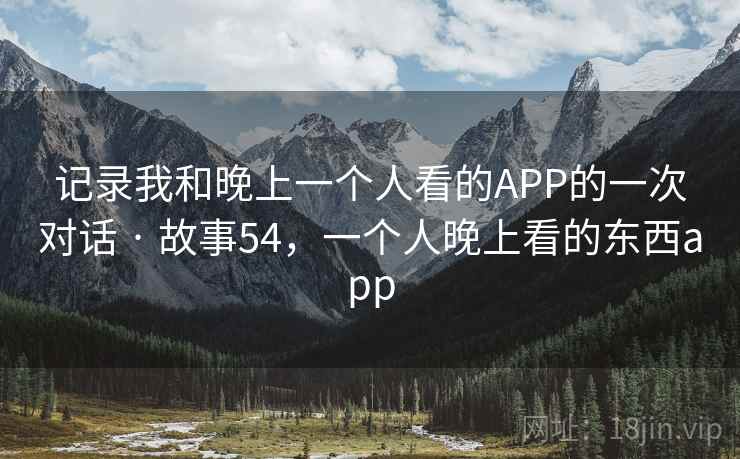 记录我和晚上一个人看的APP的一次对话 · 故事54，一个人晚上看的东西app