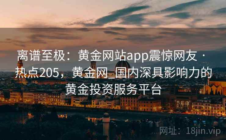 离谱至极：黄金网站app震惊网友 · 热点205，黄金网_国内深具影响力的黄金投资服务平台