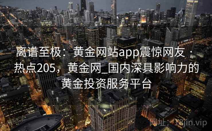 离谱至极：黄金网站app震惊网友 · 热点205，黄金网_国内深具影响力的黄金投资服务平台