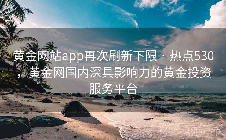 黄金网站app再次刷新下限 · 热点530，黄金网国内深具影响力的黄金投资服务平台