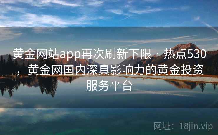 黄金网站app再次刷新下限 · 热点530，黄金网国内深具影响力的黄金投资服务平台
