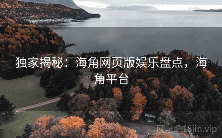 独家揭秘：海角网页版娱乐盘点，海角平台