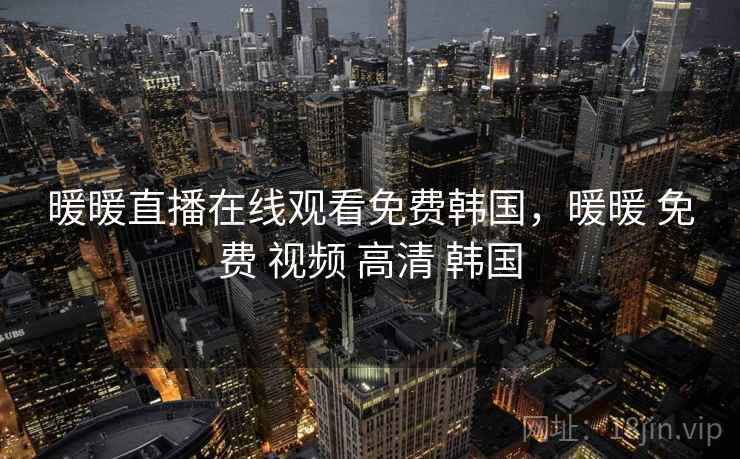 暖暖直播在线观看免费韩国，暖暖 免费 视频 高清 韩国