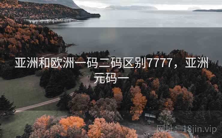 亚洲和欧洲一码二码区别7777，亚洲元码一