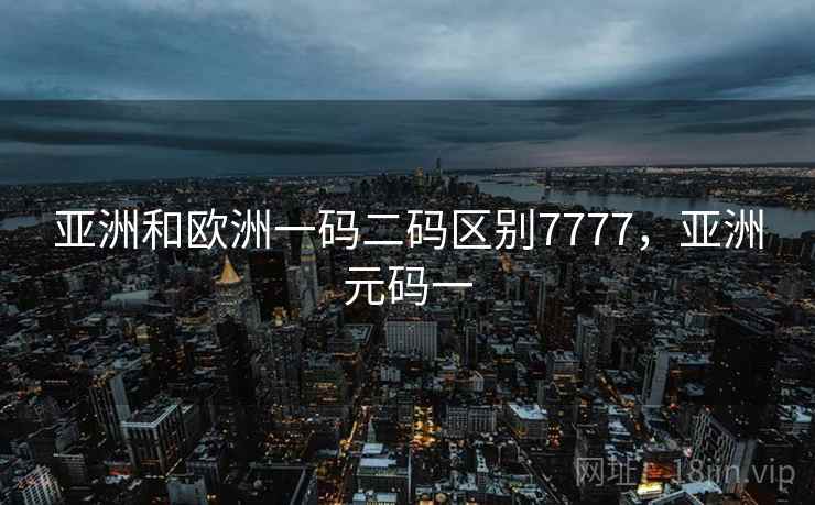 亚洲和欧洲一码二码区别7777，亚洲元码一