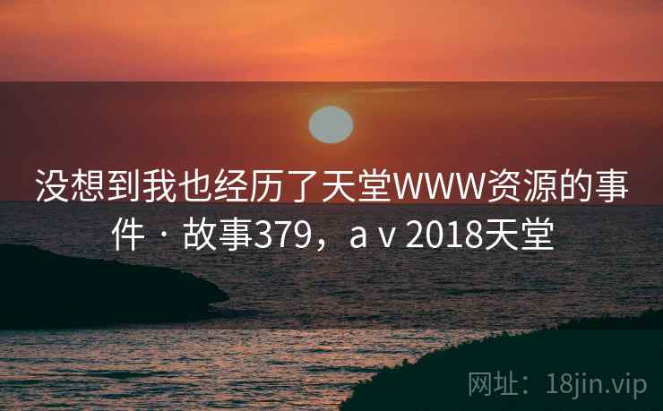 没想到我也经历了天堂WWW资源的事件 · 故事379，aⅴ2018天堂