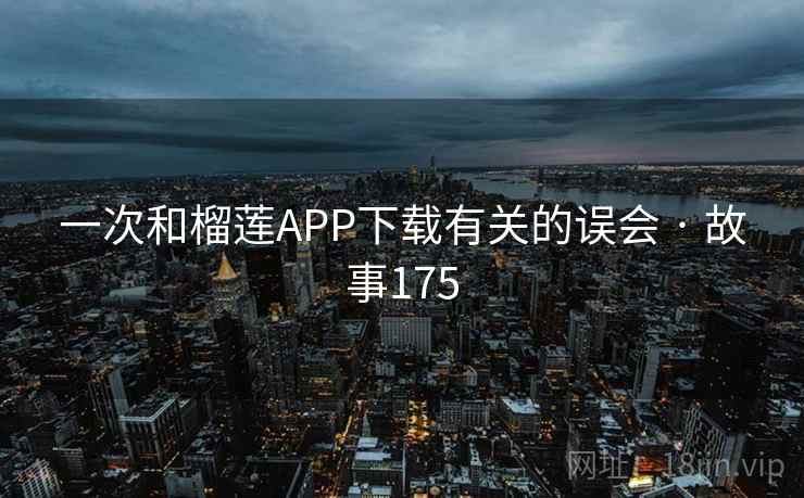 一次和榴莲APP下载有关的误会 · 故事175