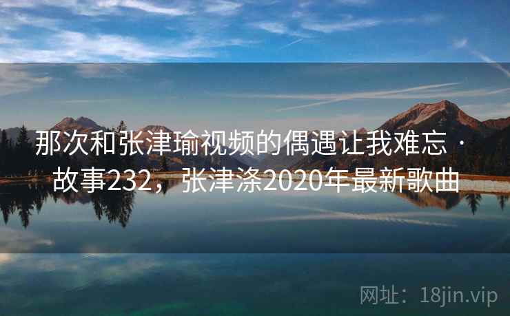 那次和张津瑜视频的偶遇让我难忘 · 故事232，张津涤2020年最新歌曲