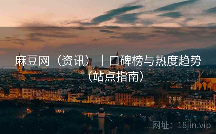 麻豆网（资讯）｜口碑榜与热度趋势（站点指南）