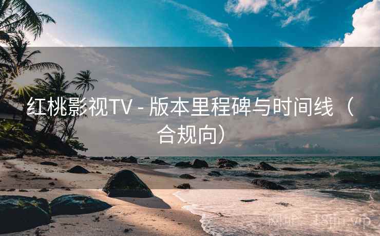 红桃影视TV - 版本里程碑与时间线（合规向）