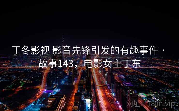 丁冬影视 影音先锋引发的有趣事件 · 故事143，电影女主丁东