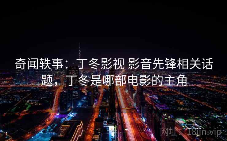 奇闻轶事：丁冬影视 影音先锋相关话题，丁冬是哪部电影的主角