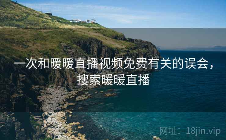 一次和暖暖直播视频免费有关的误会，搜索暖暖直播