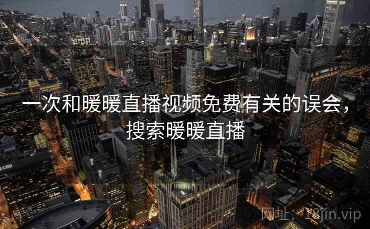 一次和暖暖直播视频免费有关的误会，搜索暖暖直播