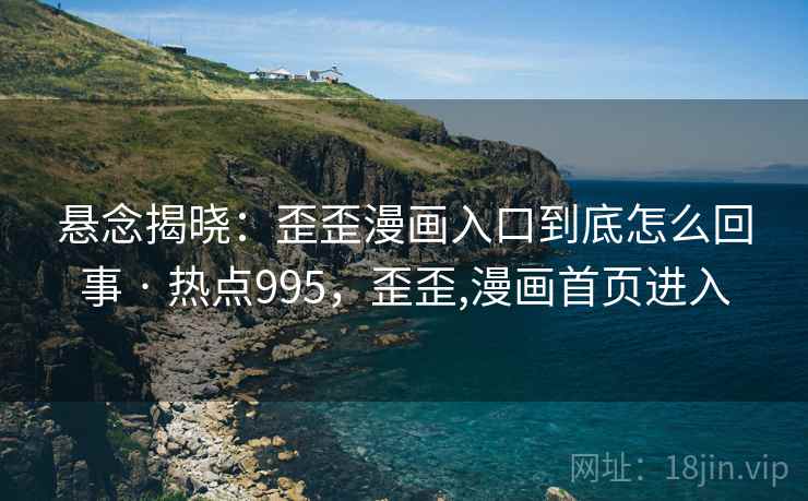 悬念揭晓：歪歪漫画入口到底怎么回事 · 热点995，歪歪,漫画首页进入