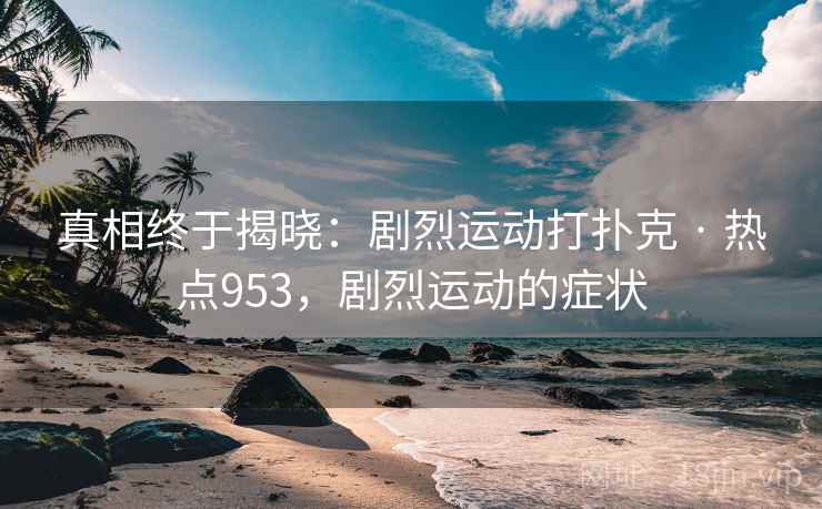 真相终于揭晓：剧烈运动打扑克 · 热点953，剧烈运动的症状