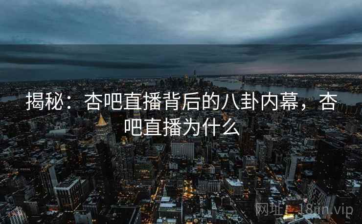 揭秘：杏吧直播背后的八卦内幕，杏吧直播为什么