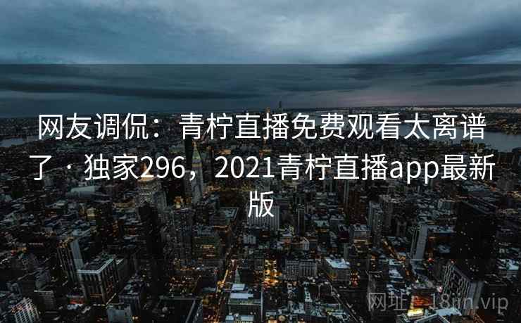 网友调侃：青柠直播免费观看太离谱了 · 独家296，2021青柠直播app最新版