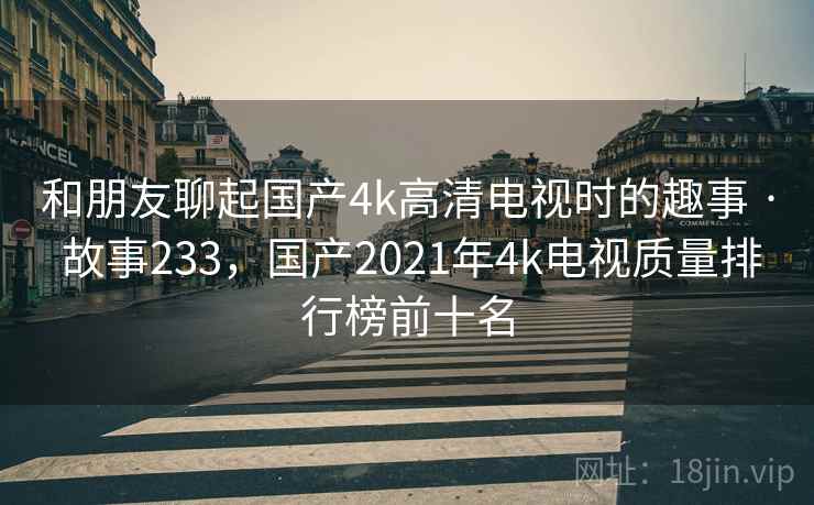 和朋友聊起国产4k高清电视时的趣事 · 故事233,国产2021年4k电视质量排行榜前十名 和朋友聊起国产4k高清电视时的趣事 · 故事233,国产2021年4k电视质量排行榜前十名