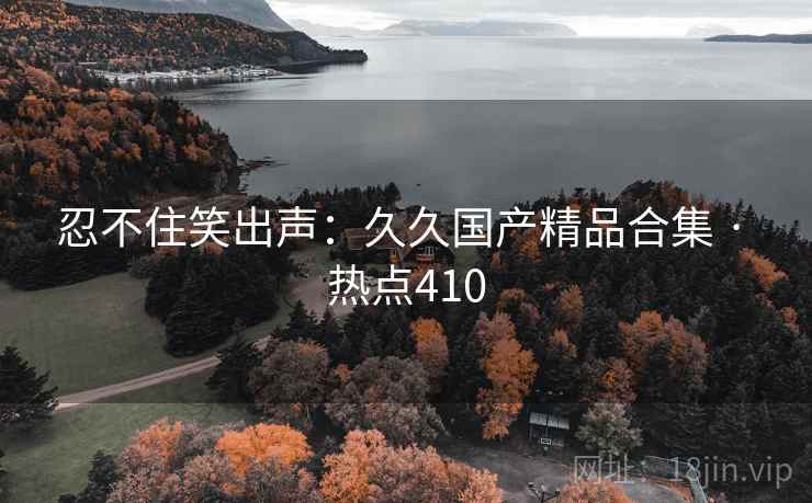 忍不住笑出声：久久国产精品合集 · 热点410