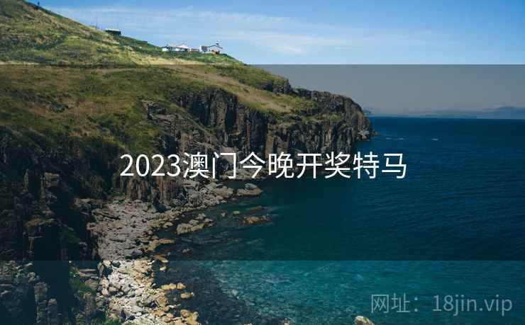 2023澳门今晚开奖特马