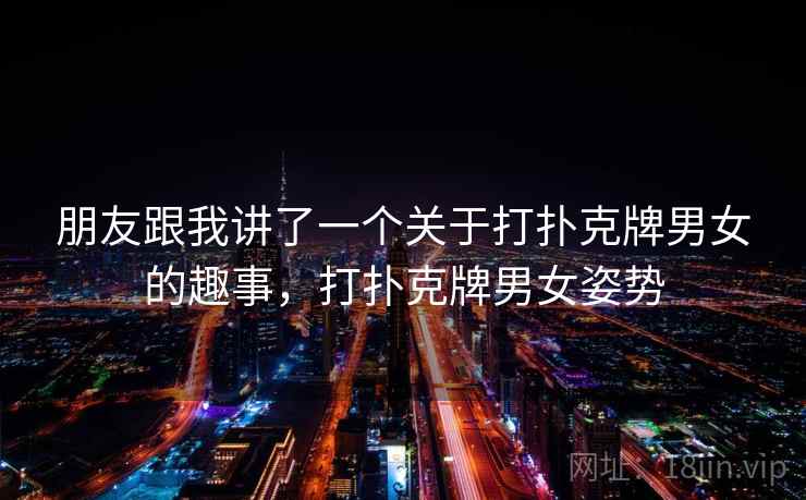 朋友跟我讲了一个关于打扑克牌男女的趣事，打扑克牌男女姿势