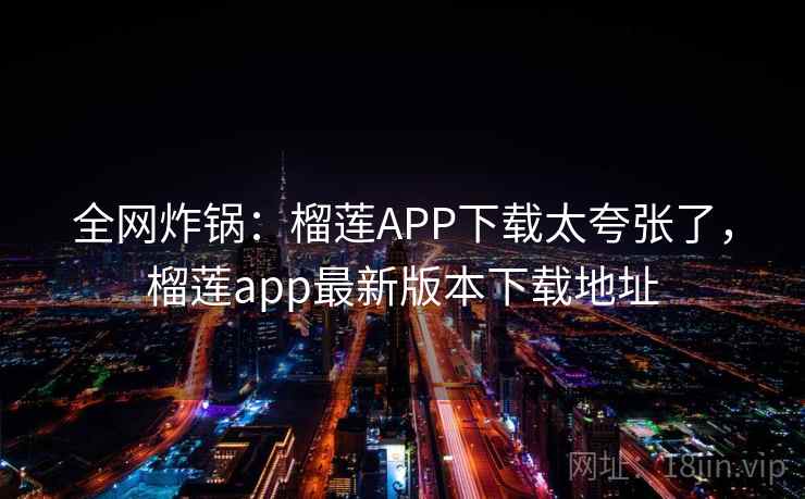 全网炸锅：榴莲APP下载太夸张了，榴莲app最新版本下载地址