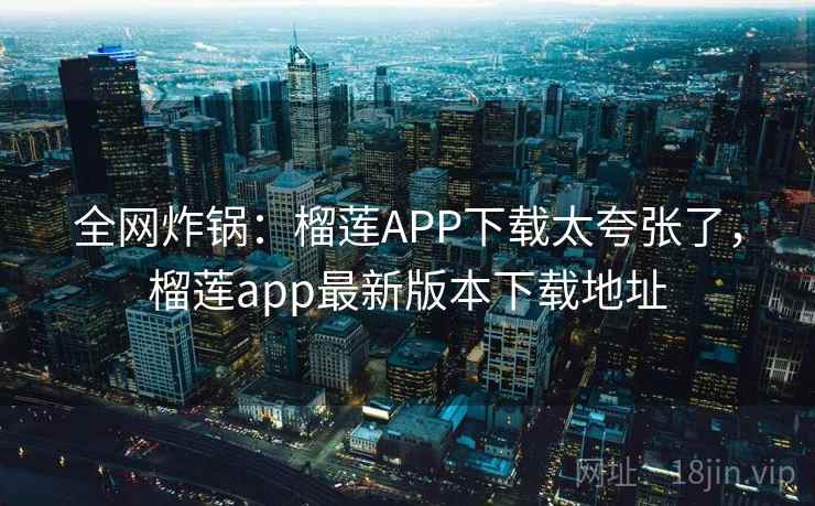 全网炸锅：榴莲APP下载太夸张了，榴莲app最新版本下载地址