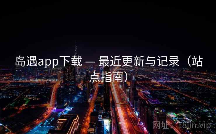岛遇app下载 — 最近更新与记录（站点指南）
