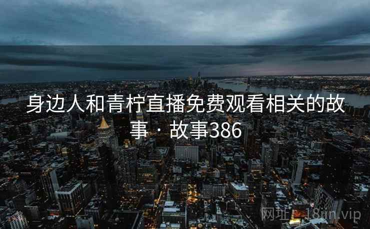 身边人和青柠直播免费观看相关的故事 · 故事386