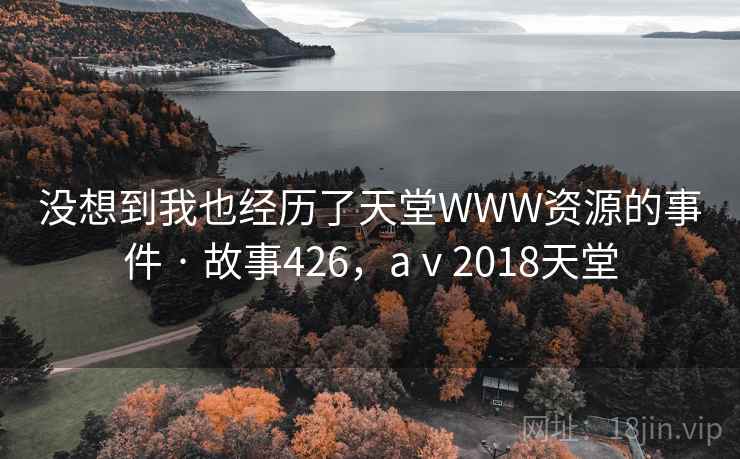 没想到我也经历了天堂WWW资源的事件 · 故事426，aⅴ2018天堂