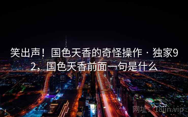 笑出声！国色天香的奇怪操作 · 独家92，国色天香前面一句是什么