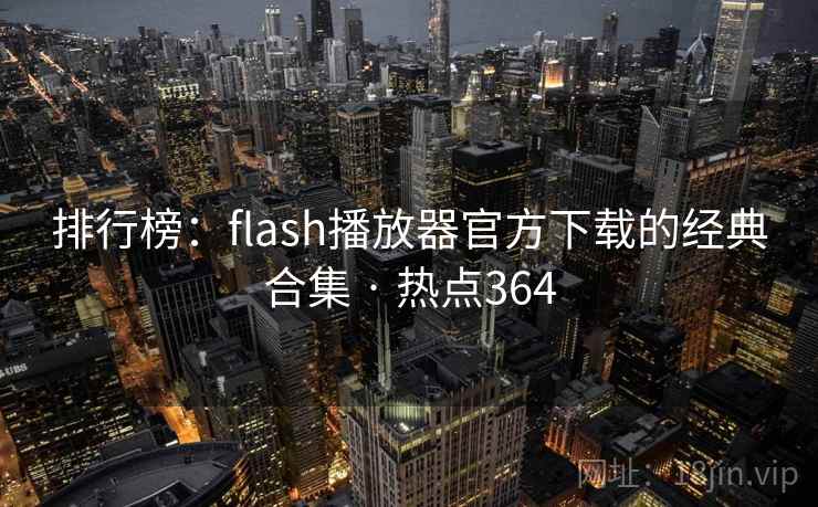 排行榜：flash播放器官方下载的经典合集 · 热点364