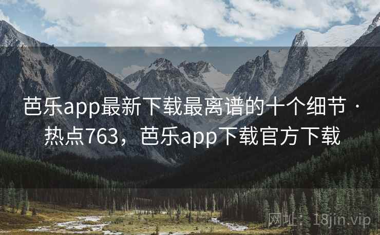 芭乐app最新下载最离谱的十个细节 · 热点763，芭乐app下载官方下载
