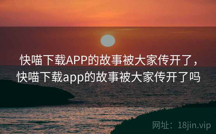 快喵下载APP的故事被大家传开了,快喵下载app的故事被大家传开了吗 快喵下载APP的故事被大家传开了,快喵下载app的故事被大家传开了吗