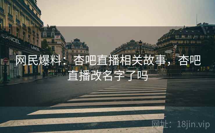 网民爆料：杏吧直播相关故事，杏吧直播改名字了吗