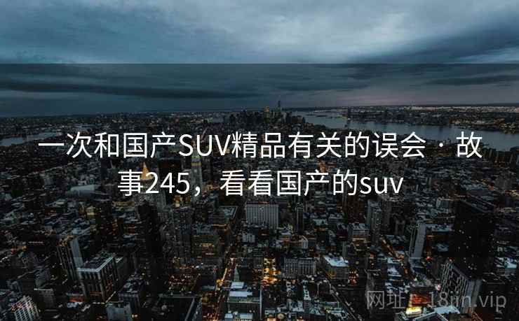 一次和国产SUV精品有关的误会 · 故事245，看看国产的suv