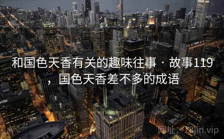 和国色天香有关的趣味往事 · 故事119,国色天香差不多的成语 和国色天香有关的趣味往事 · 故事119,国色天香差不多的成语