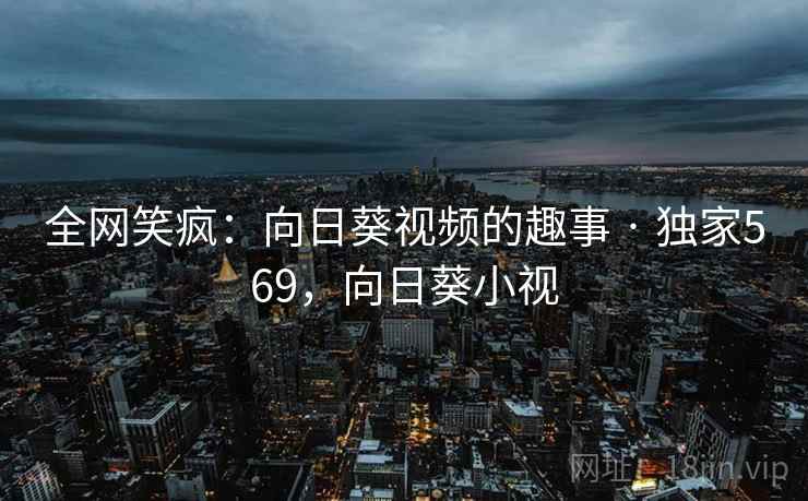 全网笑疯：向日葵视频的趣事 · 独家569，向日葵小视